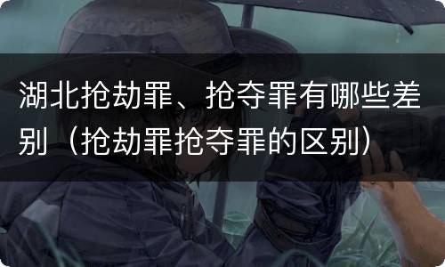 湖北抢劫罪、抢夺罪有哪些差别（抢劫罪抢夺罪的区别）