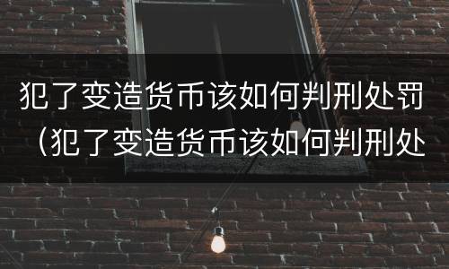 犯了变造货币该如何判刑处罚（犯了变造货币该如何判刑处罚案例）