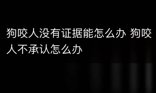 狗咬人没有证据能怎么办 狗咬人不承认怎么办
