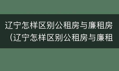 辽宁怎样区别公租房与廉租房（辽宁怎样区别公租房与廉租房的区别）