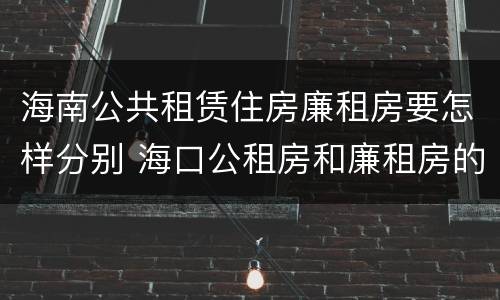 海南公共租赁住房廉租房要怎样分别 海口公租房和廉租房的区别