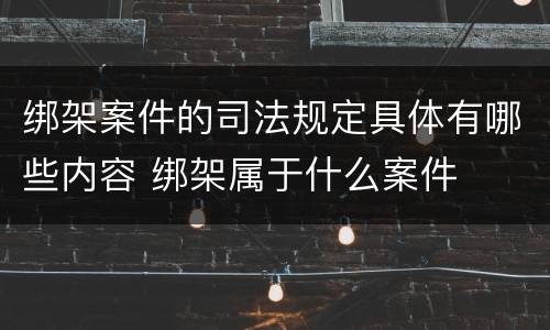 绑架案件的司法规定具体有哪些内容 绑架属于什么案件