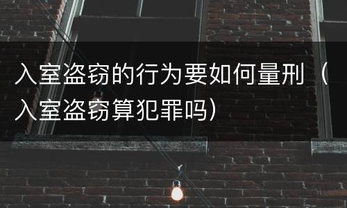 入室盗窃的行为要如何量刑（入室盗窃算犯罪吗）
