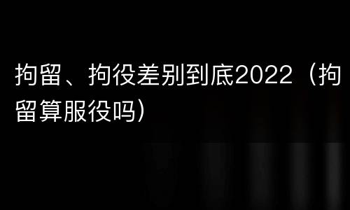 拘留、拘役差别到底2022（拘留算服役吗）