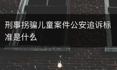 刑事拐骗儿童案件公安追诉标准是什么