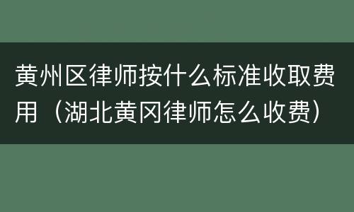 黄州区律师按什么标准收取费用（湖北黄冈律师怎么收费）
