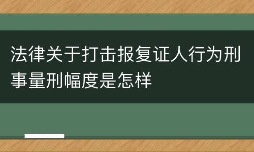 法律关于打击报复证人行为刑事量刑幅度是怎样