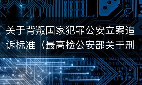关于背叛国家犯罪公安立案追诉标准（最高检公安部关于刑事案件立案追诉标准的规定）