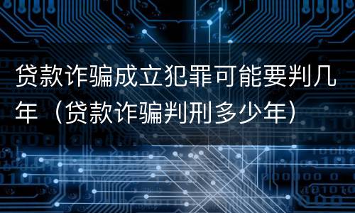 贷款诈骗成立犯罪可能要判几年（贷款诈骗判刑多少年）