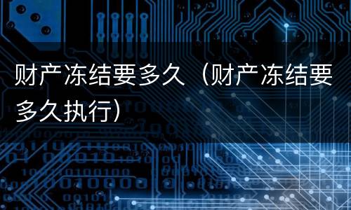 财产冻结要多久（财产冻结要多久执行）