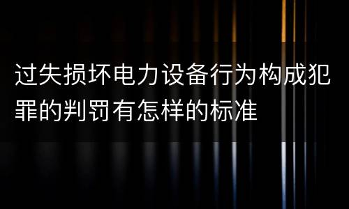 过失损坏电力设备行为构成犯罪的判罚有怎样的标准