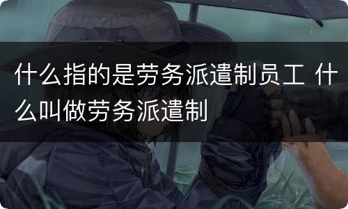 什么指的是劳务派遣制员工 什么叫做劳务派遣制