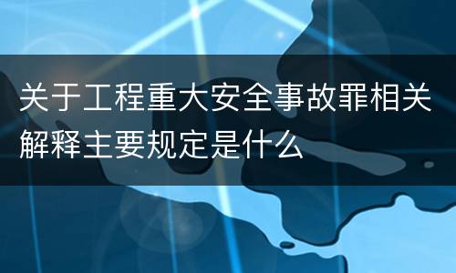 关于工程重大安全事故罪相关解释主要规定是什么