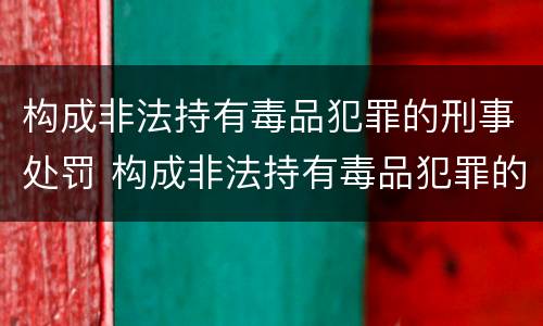 构成非法持有毒品犯罪的刑事处罚 构成非法持有毒品犯罪的刑事处罚标准