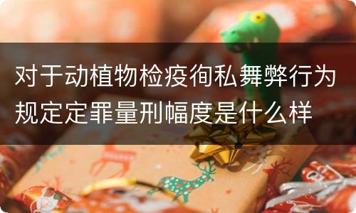 对于动植物检疫徇私舞弊行为规定定罪量刑幅度是什么样