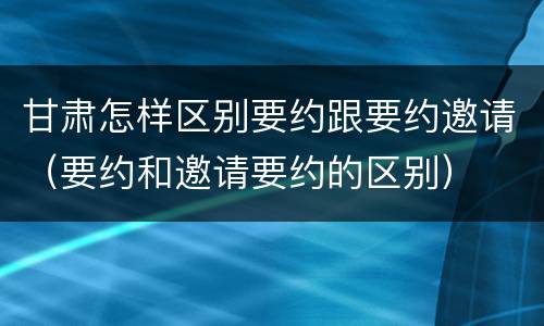 甘肃怎样区别要约跟要约邀请（要约和邀请要约的区别）