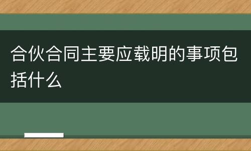 合伙合同主要应载明的事项包括什么