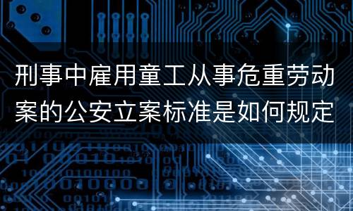刑事中雇用童工从事危重劳动案的公安立案标准是如何规定