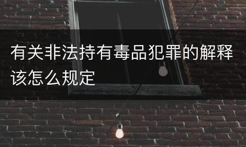 有关非法持有毒品犯罪的解释该怎么规定