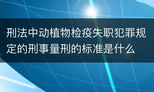 刑法中动植物检疫失职犯罪规定的刑事量刑的标准是什么