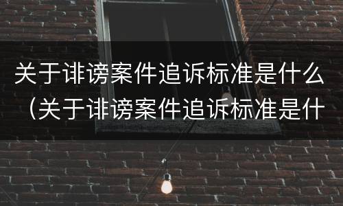 关于诽谤案件追诉标准是什么（关于诽谤案件追诉标准是什么意思）