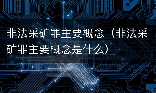 非法采矿罪主要概念（非法采矿罪主要概念是什么）