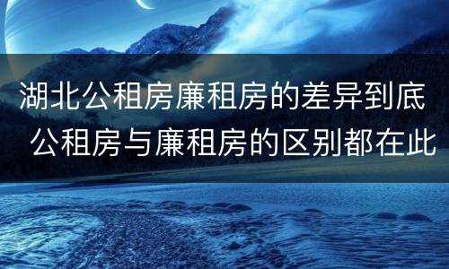 湖北公租房廉租房的差异到底 公租房与廉租房的区别都在此,别再搞错了!