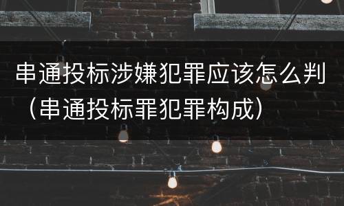 串通投标涉嫌犯罪应该怎么判（串通投标罪犯罪构成）