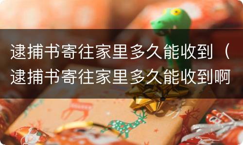 逮捕书寄往家里多久能收到（逮捕书寄往家里多久能收到啊）