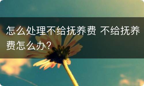 怎么处理不给抚养费 不给抚养费怎么办?