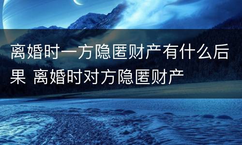 离婚时一方隐匿财产有什么后果 离婚时对方隐匿财产