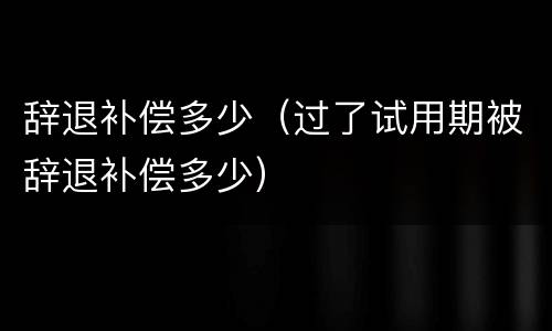 辞退补偿多少（过了试用期被辞退补偿多少）