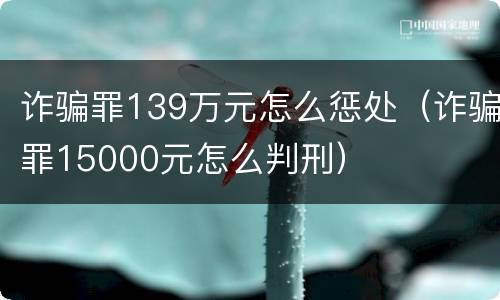 诈骗罪139万元怎么惩处（诈骗罪15000元怎么判刑）