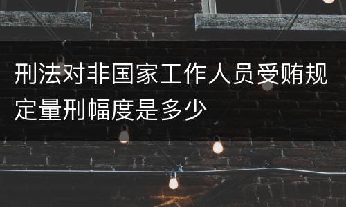 刑法对非国家工作人员受贿规定量刑幅度是多少