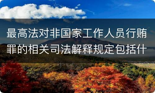 最高法对非国家工作人员行贿罪的相关司法解释规定包括什么重要内容