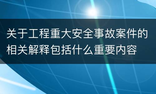 关于工程重大安全事故案件的相关解释包括什么重要内容