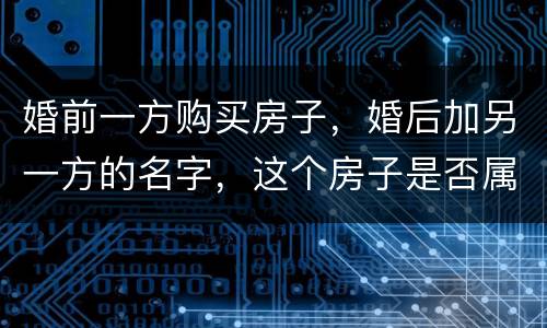 婚前一方购买房子，婚后加另一方的名字，这个房子是否属于共同财产