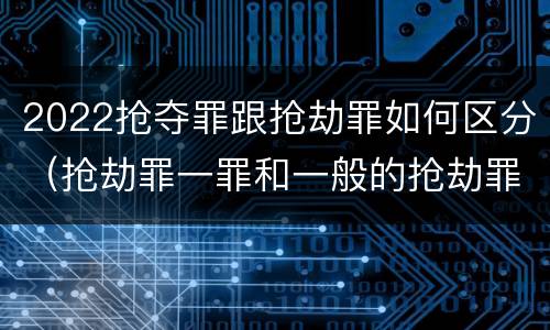2022抢夺罪跟抢劫罪如何区分（抢劫罪一罪和一般的抢劫罪）