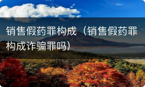 销售假药罪构成（销售假药罪构成诈骗罪吗）