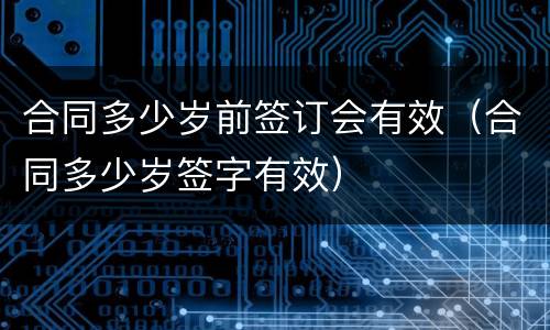 合同多少岁前签订会有效（合同多少岁签字有效）