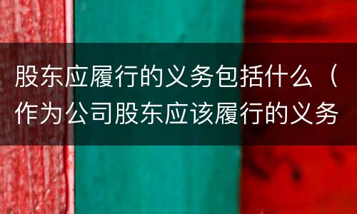 股东应履行的义务包括什么（作为公司股东应该履行的义务）