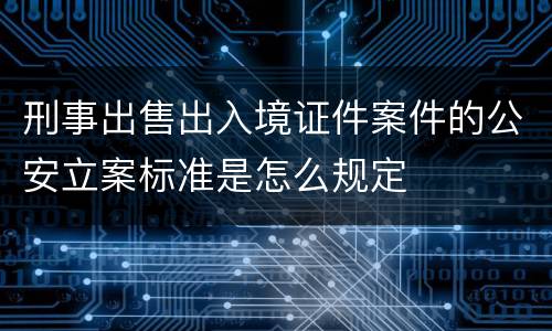 刑事出售出入境证件案件的公安立案标准是怎么规定