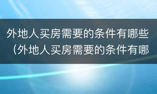外地人买房需要的条件有哪些（外地人买房需要的条件有哪些政策）