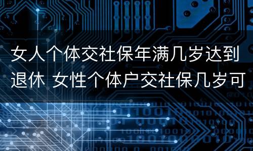 女人个体交社保年满几岁达到退休 女性个体户交社保几岁可以退休