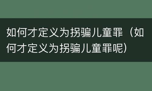 如何才定义为拐骗儿童罪（如何才定义为拐骗儿童罪呢）