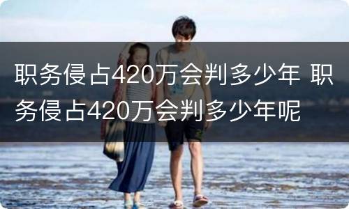 职务侵占420万会判多少年 职务侵占420万会判多少年呢