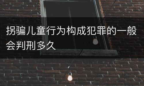 拐骗儿童行为构成犯罪的一般会判刑多久