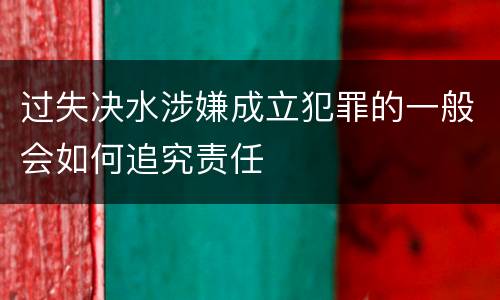 过失决水涉嫌成立犯罪的一般会如何追究责任