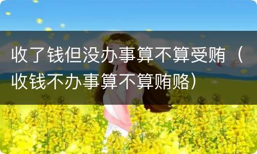 收了钱但没办事算不算受贿（收钱不办事算不算贿赂）