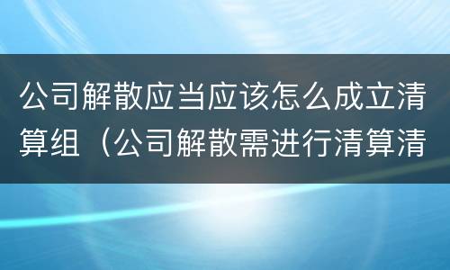 公司解散应当应该怎么成立清算组（公司解散需进行清算清算中的公司）